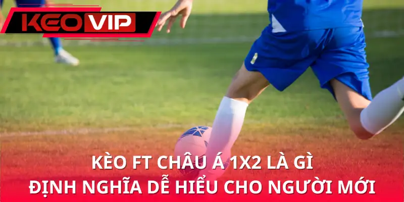 Kèo FT châu Á 1x2 là gì? Định nghĩa dễ hiểu cho người mới